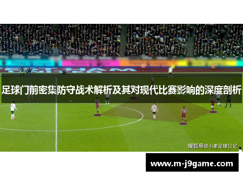 足球门前密集防守战术解析及其对现代比赛影响的深度剖析