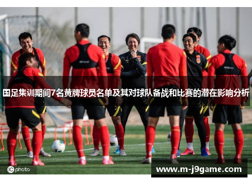 国足集训期间7名黄牌球员名单及其对球队备战和比赛的潜在影响分析