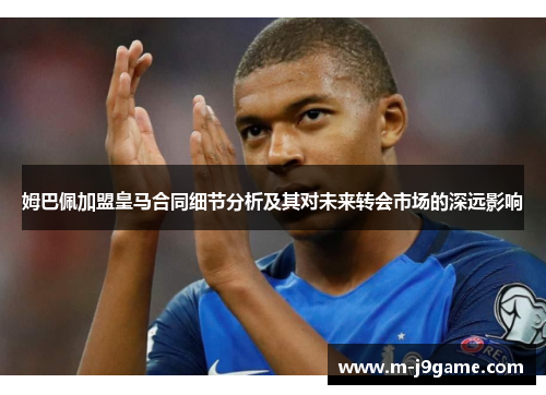 姆巴佩加盟皇马合同细节分析及其对未来转会市场的深远影响