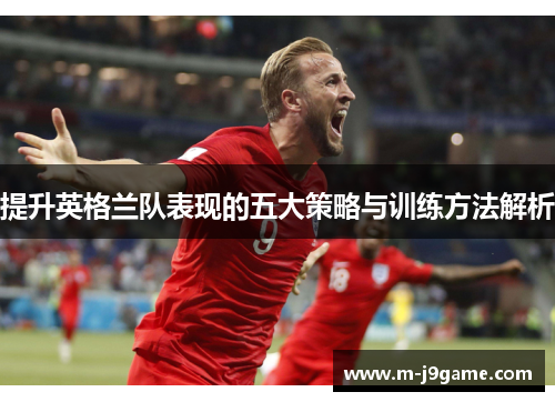 提升英格兰队表现的五大策略与训练方法解析
