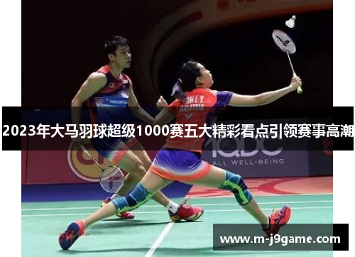 2023年大马羽球超级1000赛五大精彩看点引领赛事高潮