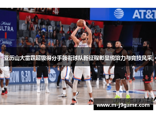 亚历山大雷霆超级得分手领衔球队新征程彰显统治力与竞技风采