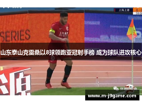 山东泰山克雷桑以8球领跑亚冠射手榜 成为球队进攻核心