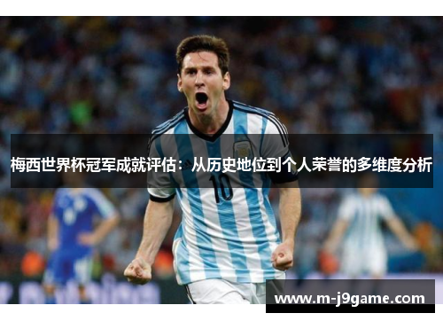 梅西世界杯冠军成就评估：从历史地位到个人荣誉的多维度分析