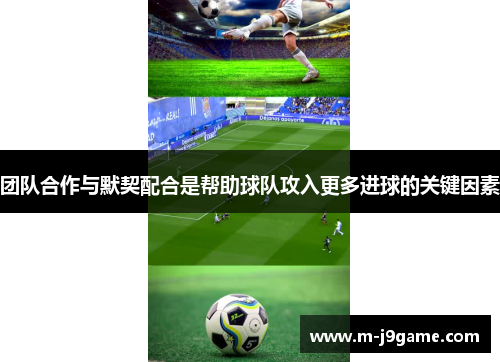 团队合作与默契配合是帮助球队攻入更多进球的关键因素