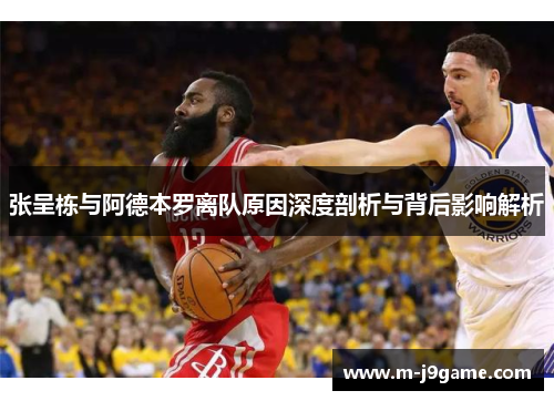 张呈栋与阿德本罗离队原因深度剖析与背后影响解析