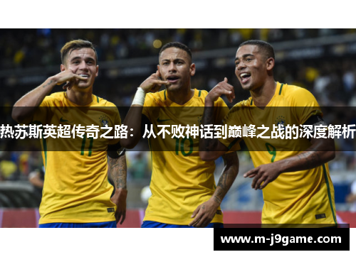 热苏斯英超传奇之路：从不败神话到巅峰之战的深度解析