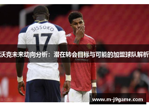 沃克未来动向分析：潜在转会目标与可能的加盟球队解析