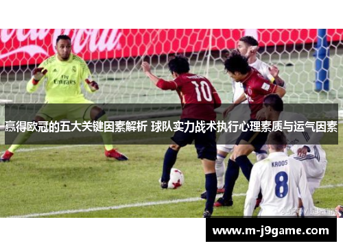 赢得欧冠的五大关键因素解析 球队实力战术执行心理素质与运气因素