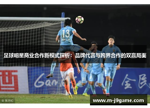 足球明星商业合作新模式探析：品牌代言与跨界合作的双赢局面