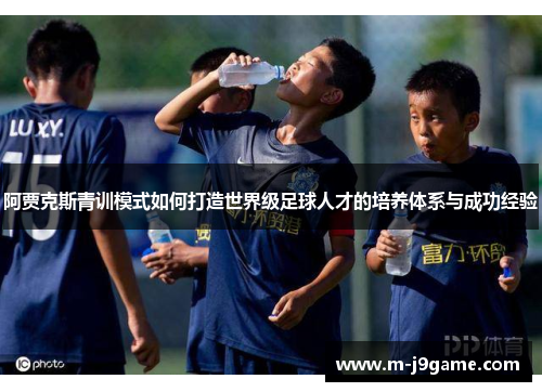 阿贾克斯青训模式如何打造世界级足球人才的培养体系与成功经验