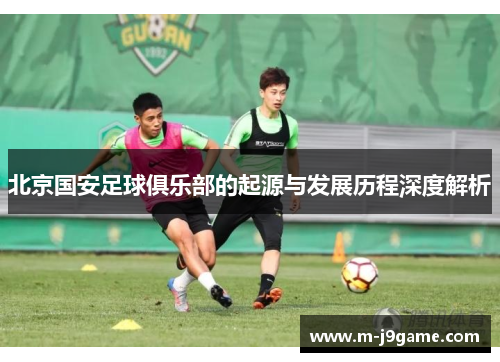 北京国安足球俱乐部的起源与发展历程深度解析