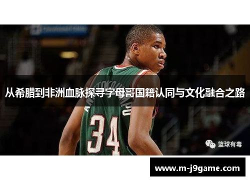从希腊到非洲血脉探寻字母哥国籍认同与文化融合之路