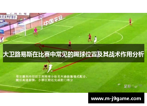 大卫路易斯在比赛中常见的踢球位置及其战术作用分析