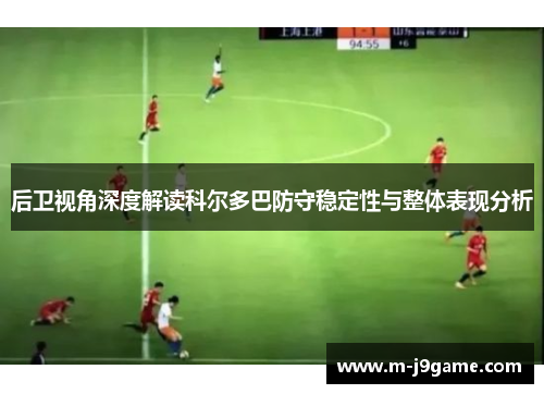 后卫视角深度解读科尔多巴防守稳定性与整体表现分析