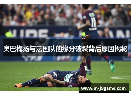 奥巴梅扬与法国队的缘分破裂背后原因揭秘 奥巴梅扬与法国队的缘分破裂背后原因揭秘