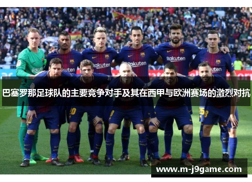 巴塞罗那足球队的主要竞争对手及其在西甲与欧洲赛场的激烈对抗