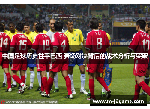 中国足球历史性平巴西 赛场对决背后的战术分析与突破