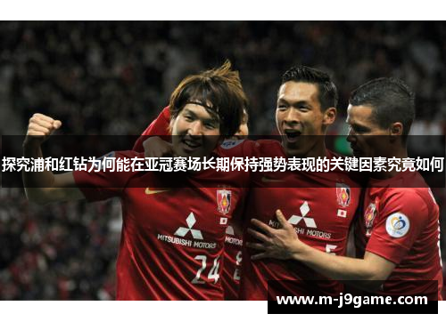 探究浦和红钻为何能在亚冠赛场长期保持强势表现的关键因素究竟如何 探究浦和红钻为何能在亚冠赛场长期保持强势表现的关键因素究竟如何